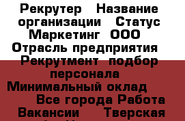 Рекрутер › Название организации ­ Статус-Маркетинг, ООО › Отрасль предприятия ­ Рекрутмент, подбор персонала › Минимальный оклад ­ 20 000 - Все города Работа » Вакансии   . Тверская обл.,Нелидово г.